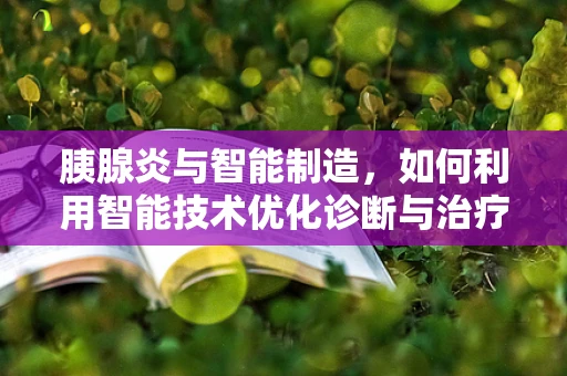 胰腺炎与智能制造，如何利用智能技术优化诊断与治疗流程？