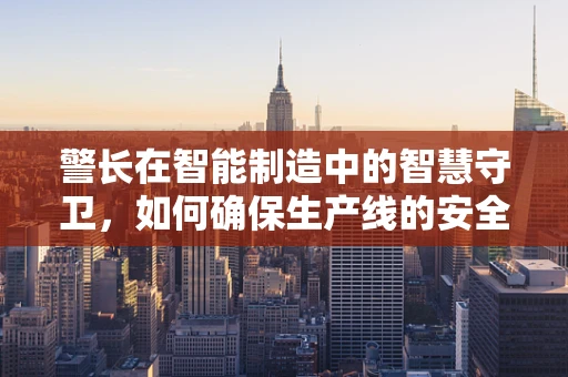 警长在智能制造中的智慧守卫，如何确保生产线的安全与高效？