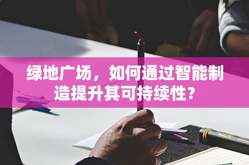 绿地广场，如何通过智能制造提升其可持续性？