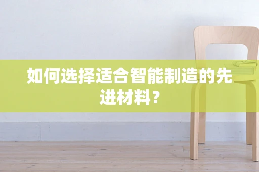 如何选择适合智能制造的先进材料？