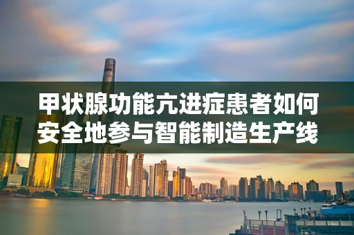 甲状腺功能亢进症患者如何安全地参与智能制造生产线？