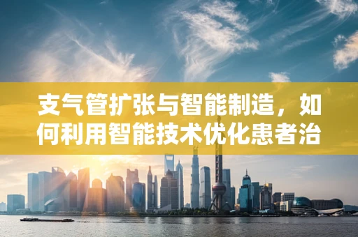 支气管扩张与智能制造，如何利用智能技术优化患者治疗流程？