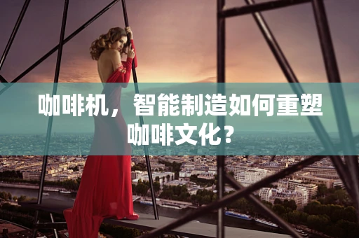 咖啡机，智能制造如何重塑咖啡文化？