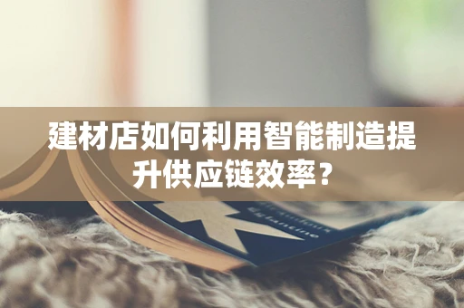 建材店如何利用智能制造提升供应链效率？