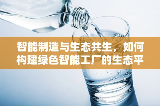智能制造与生态共生，如何构建绿色智能工厂的生态平衡？