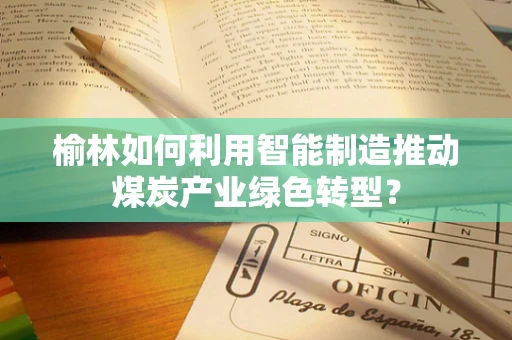 榆林如何利用智能制造推动煤炭产业绿色转型？