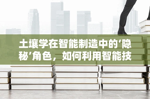 土壤学在智能制造中的‘隐秘’角色，如何利用智能技术优化土壤管理？