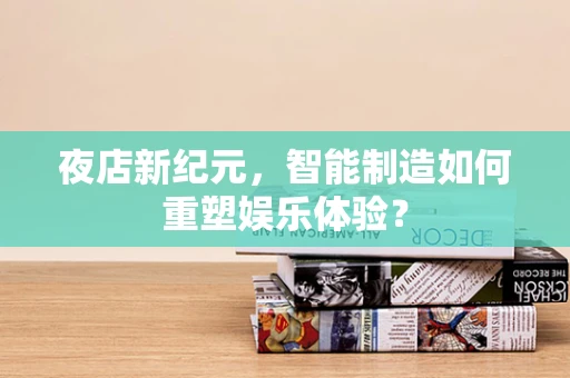 夜店新纪元，智能制造如何重塑娱乐体验？
