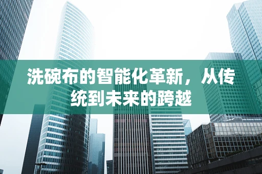 洗碗布的智能化革新，从传统到未来的跨越