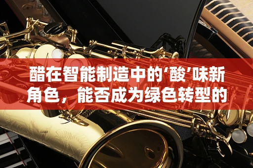 醋在智能制造中的‘酸’味新角色，能否成为绿色转型的催化剂？