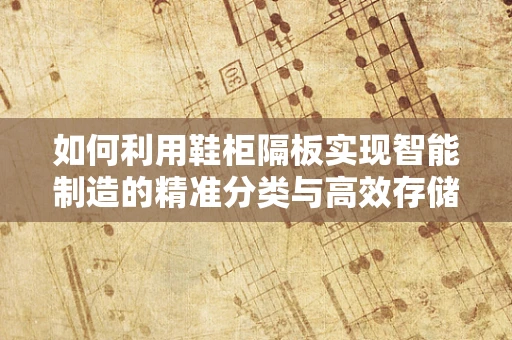 如何利用鞋柜隔板实现智能制造的精准分类与高效存储？