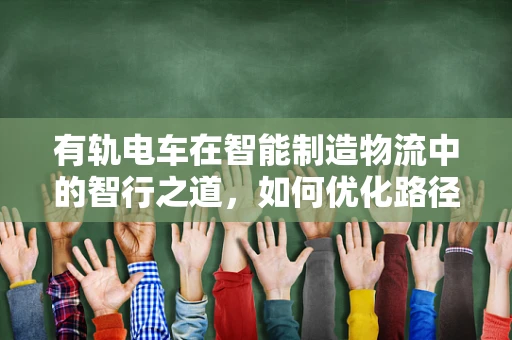 有轨电车在智能制造物流中的智行之道，如何优化路径规划与效率提升？