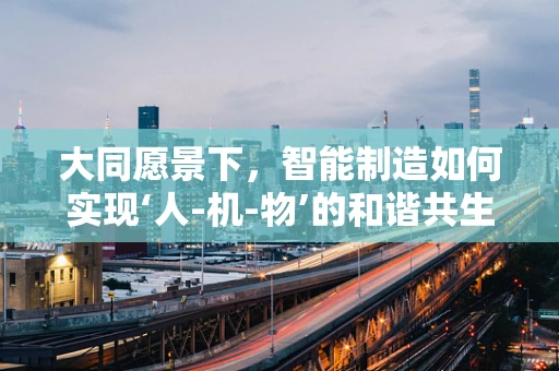 大同愿景下，智能制造如何实现‘人-机-物’的和谐共生？