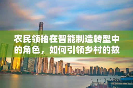 农民领袖在智能制造转型中的角色，如何引领乡村的数字化革命？