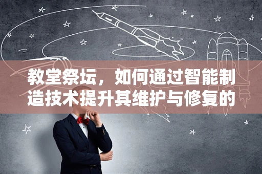 教堂祭坛，如何通过智能制造技术提升其维护与修复的精准度？
