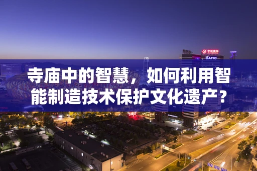 寺庙中的智慧，如何利用智能制造技术保护文化遗产？