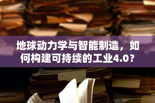 地球动力学与智能制造，如何构建可持续的工业4.0？