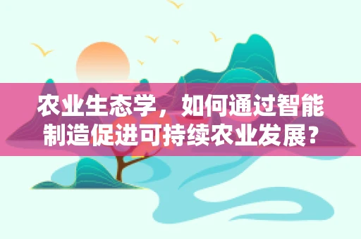 农业生态学，如何通过智能制造促进可持续农业发展？