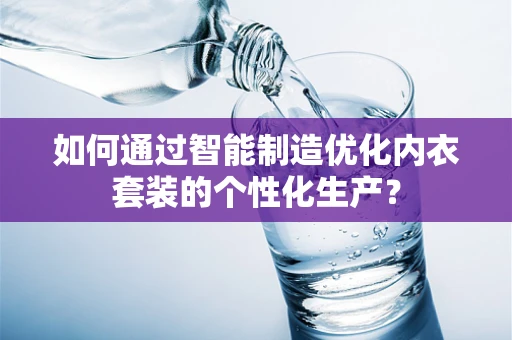 如何通过智能制造优化内衣套装的个性化生产？