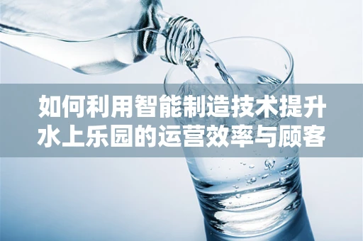 如何利用智能制造技术提升水上乐园的运营效率与顾客体验？