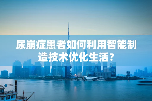 尿崩症患者如何利用智能制造技术优化生活？