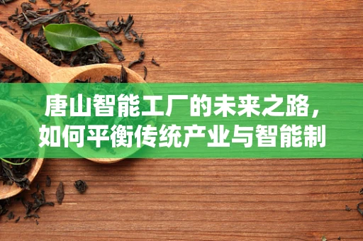 唐山智能工厂的未来之路，如何平衡传统产业与智能制造的融合？