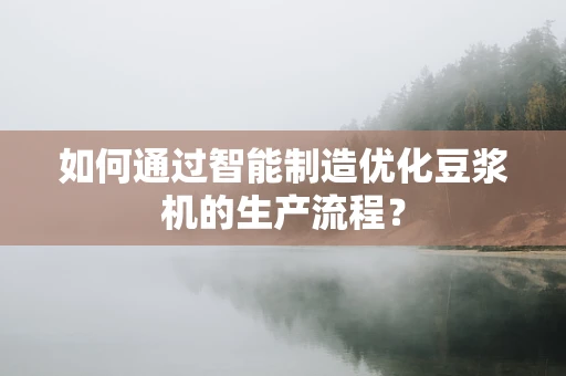 如何通过智能制造优化豆浆机的生产流程？