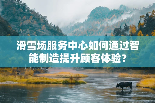 滑雪场服务中心如何通过智能制造提升顾客体验？