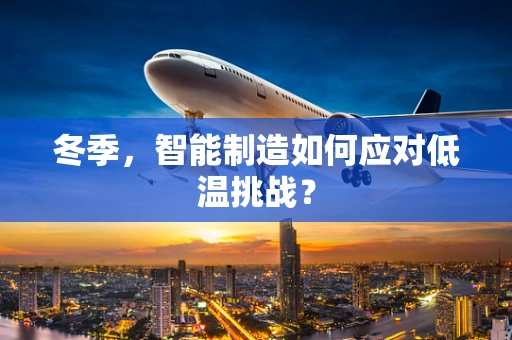 冬季，智能制造如何应对低温挑战？