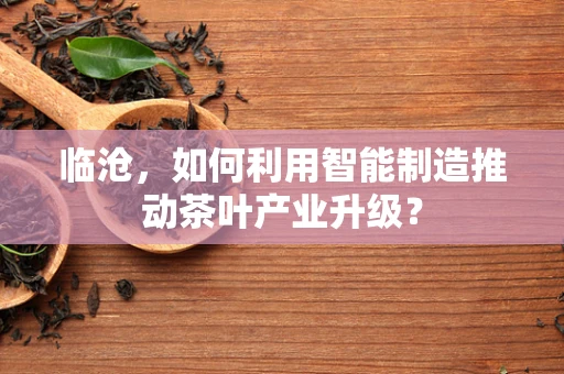 临沧，如何利用智能制造推动茶叶产业升级？