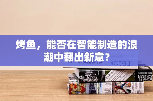 烤鱼，能否在智能制造的浪潮中翻出新意？