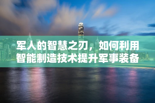 军人的智慧之刃，如何利用智能制造技术提升军事装备的自主性与效能？
