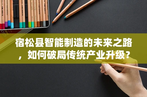 宿松县智能制造的未来之路，如何破局传统产业升级？