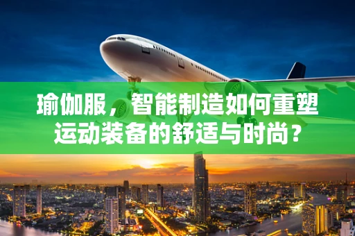 瑜伽服，智能制造如何重塑运动装备的舒适与时尚？