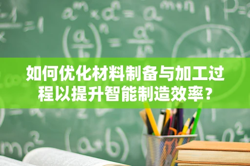 如何优化材料制备与加工过程以提升智能制造效率？