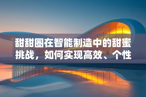 甜甜圈在智能制造中的甜蜜挑战，如何实现高效、个性化的生产？