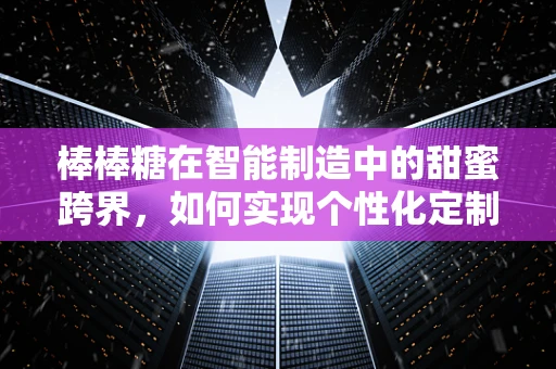 棒棒糖在智能制造中的甜蜜跨界，如何实现个性化定制的甜蜜生产？