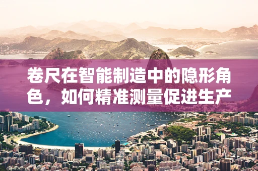 卷尺在智能制造中的隐形角色，如何精准测量促进生产效率？