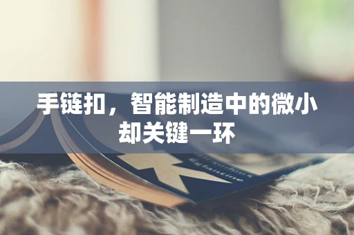 手链扣，智能制造中的微小却关键一环