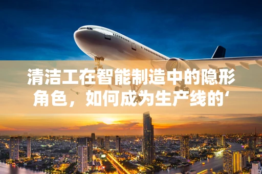 清洁工在智能制造中的隐形角色，如何成为生产线的‘无名英雄’？