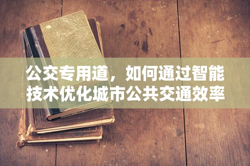 公交专用道，如何通过智能技术优化城市公共交通效率？