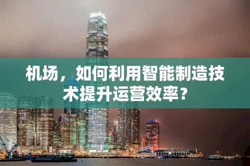 机场，如何利用智能制造技术提升运营效率？