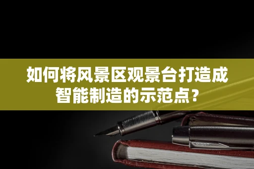 如何将风景区观景台打造成智能制造的示范点？