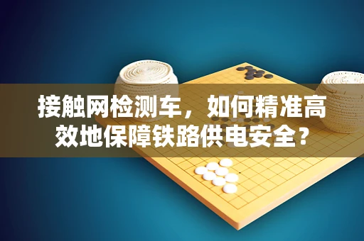 接触网检测车，如何精准高效地保障铁路供电安全？
