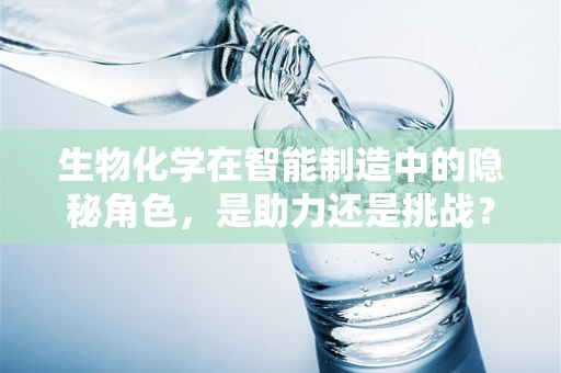 生物化学在智能制造中的隐秘角色，是助力还是挑战？