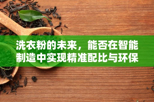 洗衣粉的未来，能否在智能制造中实现精准配比与环保双赢？