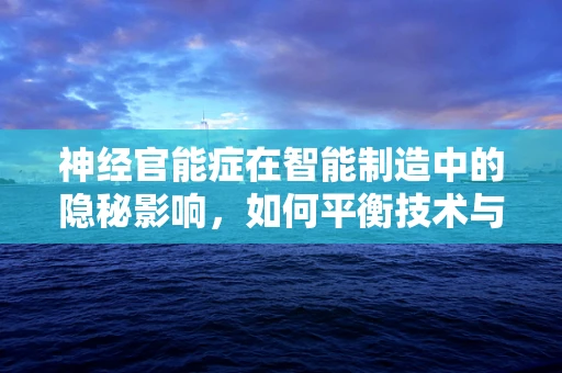神经官能症在智能制造中的隐秘影响，如何平衡技术与心理健康？