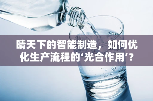 晴天下的智能制造，如何优化生产流程的‘光合作用’？