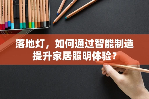 落地灯，如何通过智能制造提升家居照明体验？