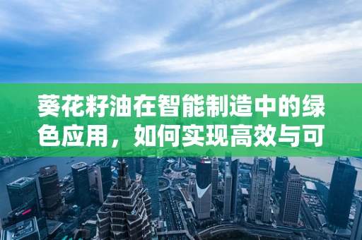葵花籽油在智能制造中的绿色应用，如何实现高效与可持续的双重目标？